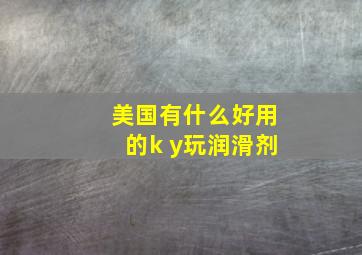 美国有什么好用的k y玩润滑剂